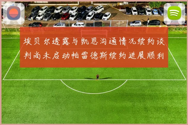 埃贝尔透露与凯恩沟通情况续约谈判尚未启动帕雷德斯续约进展顺利