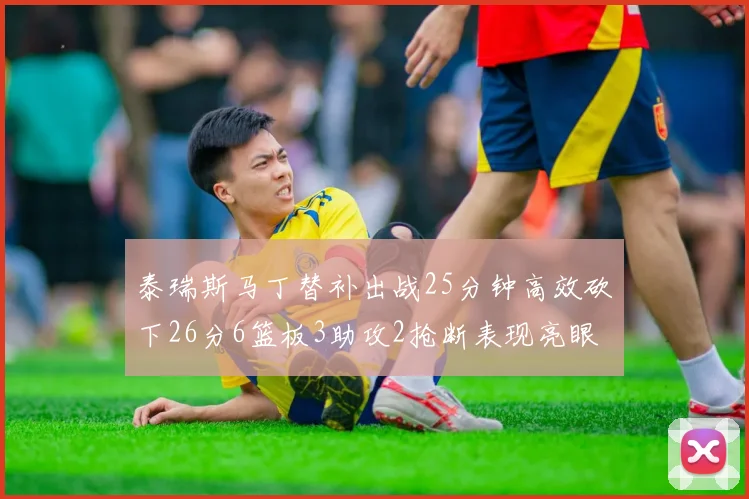 泰瑞斯马丁替补出战25分钟高效砍下26分6篮板3助攻2抢断表现亮眼