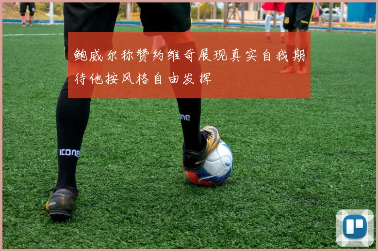 鲍威尔称赞约维奇展现真实自我期待他按风格自由发挥