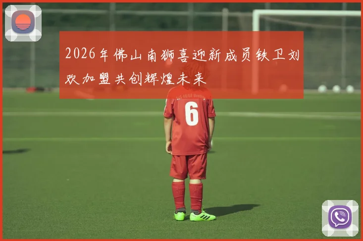 2026年佛山南狮喜迎新成员铁卫刘欢加盟共创辉煌未来