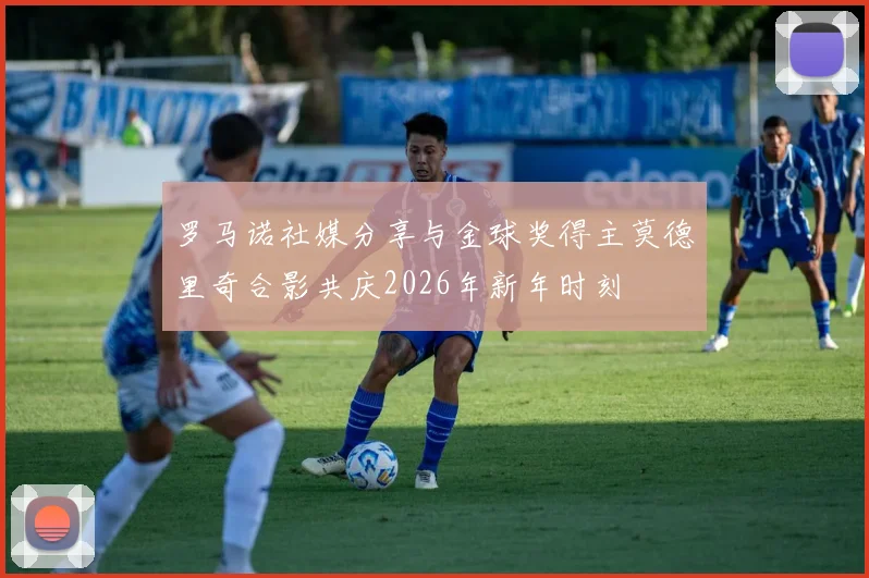 罗马诺社媒分享与金球奖得主莫德里奇合影共庆2026年新年时刻