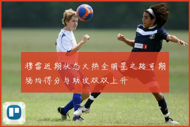 穆雷近期状态火热全明星之路可期场均得分与助攻双双上升