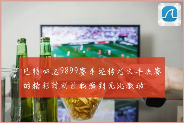 巴特回忆9899赛季逆转尤文半决赛的精彩时刻让我感到无比激动