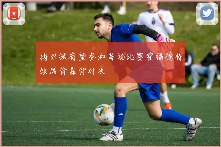 梅尔顿有望参加每场比赛霍福德将缺席背靠背对决