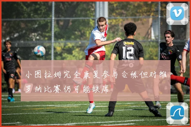 小图拉姆完全康复参与合练但对维罗纳比赛仍可能缺席