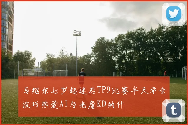 马绍尔七岁起迷恋TP9比赛半天学会技巧热爱AI与老詹KD纳什