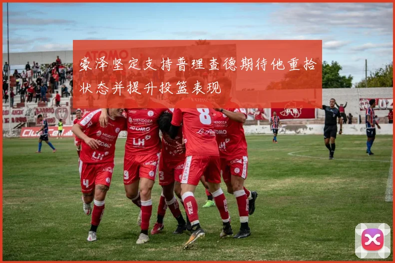 豪泽坚定支持普理查德期待他重拾状态并提升投篮表现