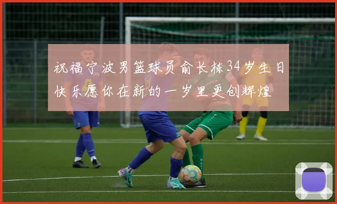 祝福宁波男篮球员俞长栋34岁生日快乐愿你在新的一岁里更创辉煌