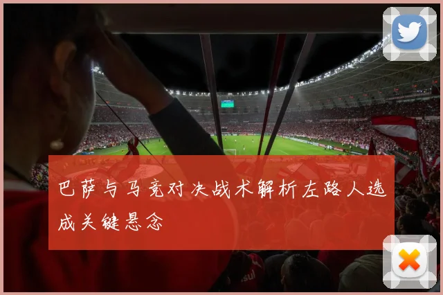 巴萨与马竞对决战术解析左路人选成关键悬念