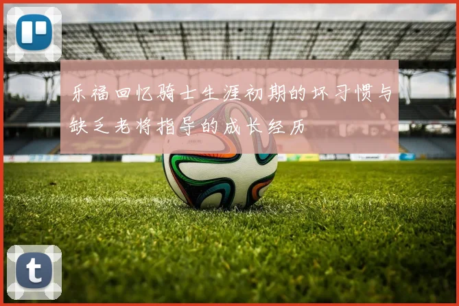乐福回忆骑士生涯初期的坏习惯与缺乏老将指导的成长经历