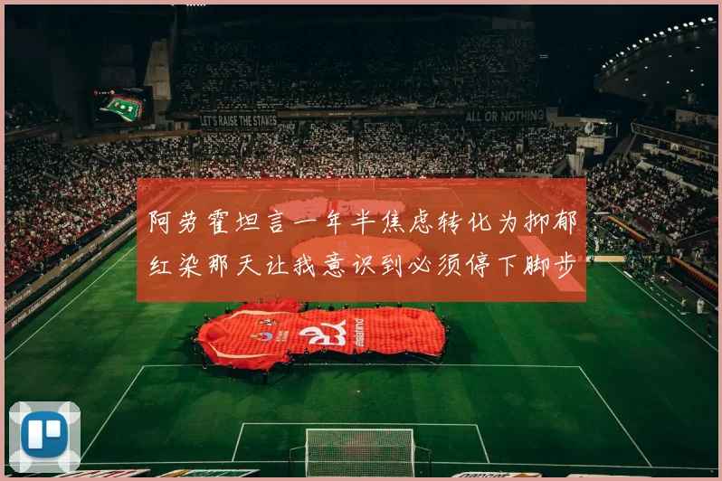 阿劳霍坦言一年半焦虑转化为抑郁红染那天让我意识到必须停下脚步