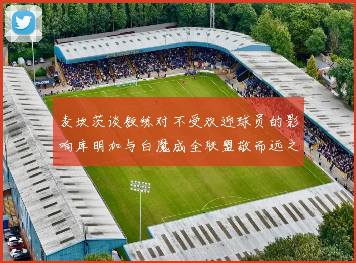 麦坎茨谈教练对不受欢迎球员的影响库明加与白魔成全联盟敬而远之的例证