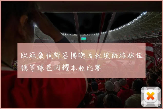 欧冠最佳阵容揭晓马杜埃凯格林伍德等球星闪耀本轮比赛