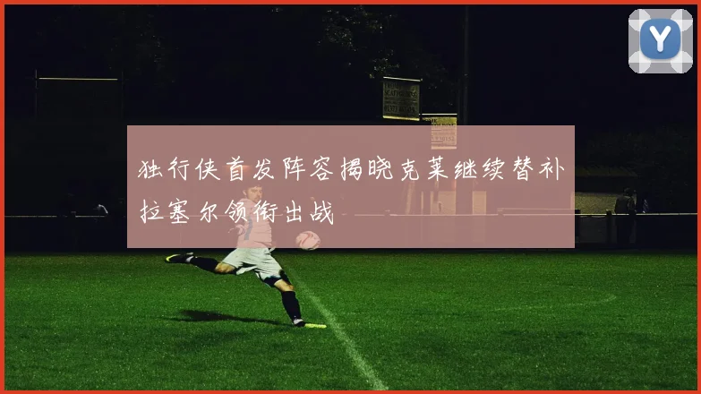 独行侠首发阵容揭晓克莱继续替补拉塞尔领衔出战