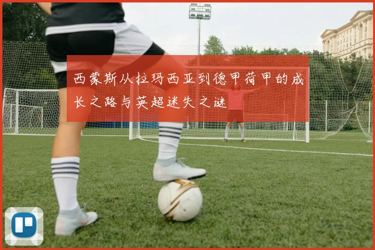 西蒙斯从拉玛西亚到德甲荷甲的成长之路与英超迷失之谜